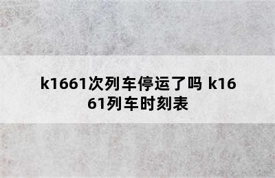 k1661次列车停运了吗 k1661列车时刻表